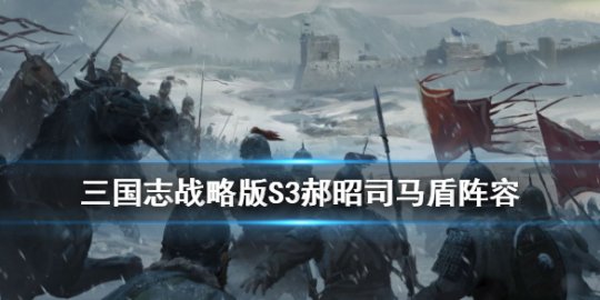 三国志战略版司马盾阵容s2 三国志战略版司马盾阵容s3