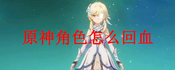 原神角色怎么回血 原神角色怎么换人