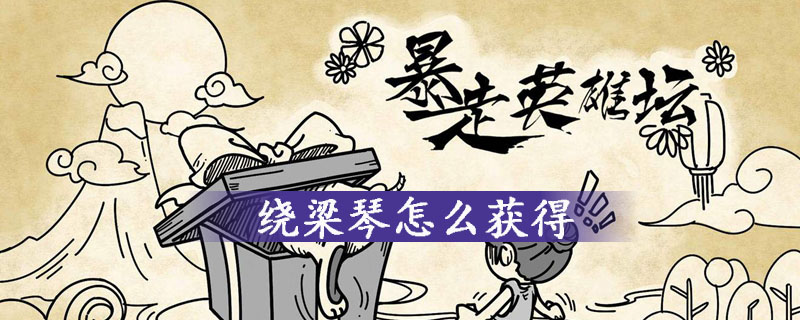 暴走英雄坛绕梁琴怎么获得 暴走英雄坛绕梁琴作用