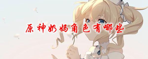 原神奶妈角色有哪些 原神奶妈是什么意思
