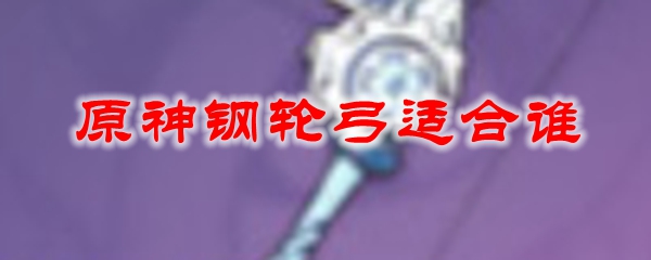 原神钢轮弓适合谁 原神钢轮弓和试作澹月哪个好