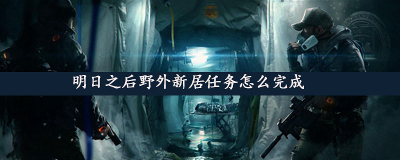 明日之后野外新居任務怎么完成 明日之后野外新居任務攻略