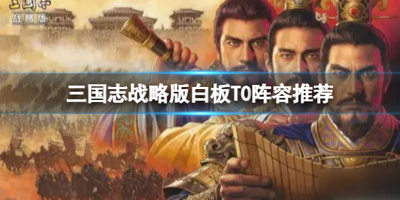 三国志战略版白板最强队伍排名 三国志战略版白板t0阵容