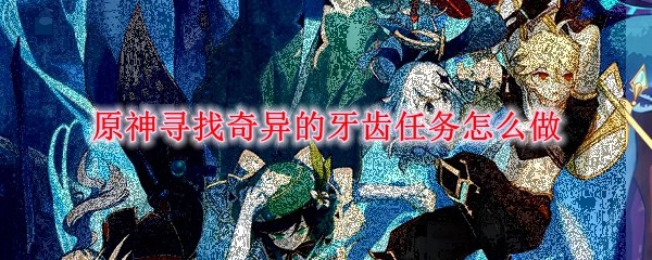 原神三枚奇异的牙齿具体位置 原神三枚奇异的牙齿任务攻略