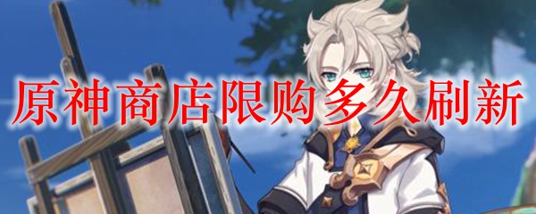 原神商店多久刷新一次 原神商店限购多久刷新