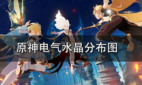 原神电气水晶位置分布图 原神电气水晶怎么采集