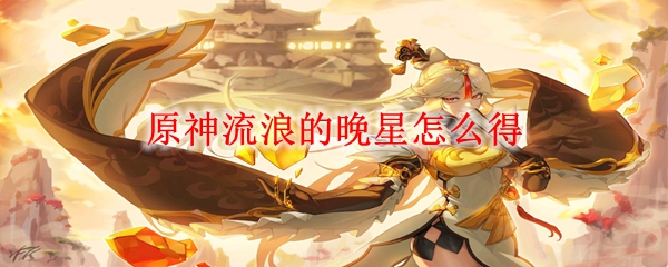原神流浪的晚星怎么获得 原神流浪的晚星90级面板