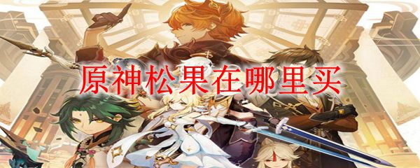 原神松果在哪里买 原神松果在哪里采集