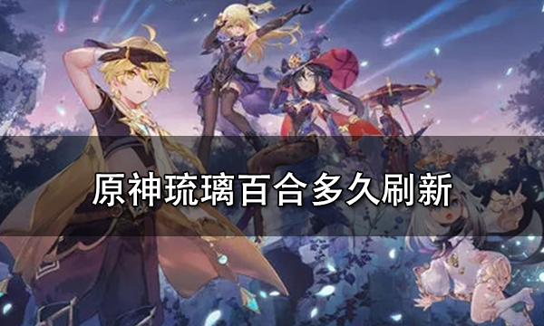 原神琉璃百合多久刷新 原神琉璃百合是谁的突破材料