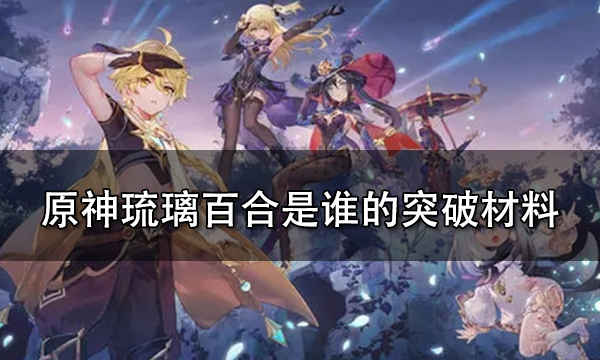 原神琉璃百合多久刷新 原神琉璃百合是谁的突破材料