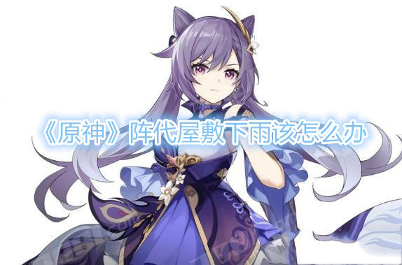 原神阵代屋敷怎么解锁 原神阵代屋敷怎么停雨