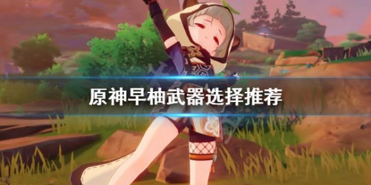 原神早柚武器搭配 原神早柚怎么获得