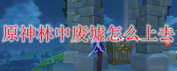 原神林中废墟怎么过 原神林中废墟怎么飞过去