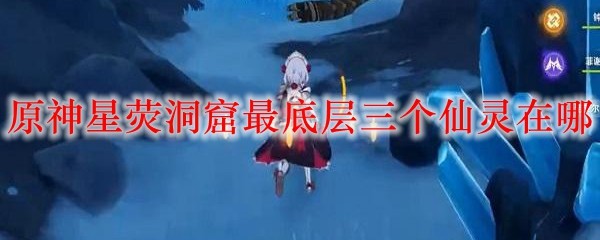 原神碎片星荧洞窟三个仙灵在哪 原神碎片星荧洞窟怎么打