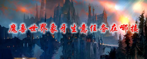 魔獸世界象牙生意任務接不到怎么辦 魔獸世界象牙生意在哪里接
