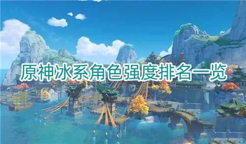 原神冰元素被什么克制 原神冰元素角色排行