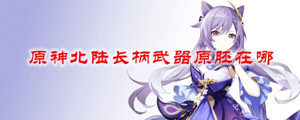 原神北陆长柄原胚获取方法 原神北陆长柄原胚在哪