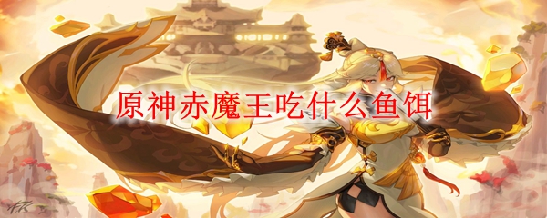 原神赤魔王有什么用 原神赤魔王鱼饵