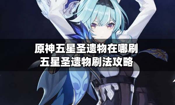原神五星圣遗物怎么刷 原神五星圣遗物多少级必出