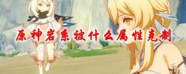 原神岩石系被什么克制 原神岩石系怕什么属性