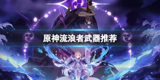 原神流浪者圣遗物搭配 原神流浪者武器推荐