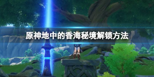 原神地中的香海怎么解开 原神地中的香海怎么去