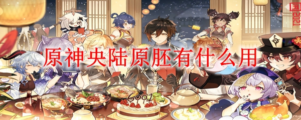 原神陆央原胚在哪锻造 原神陆央原胚有什么用