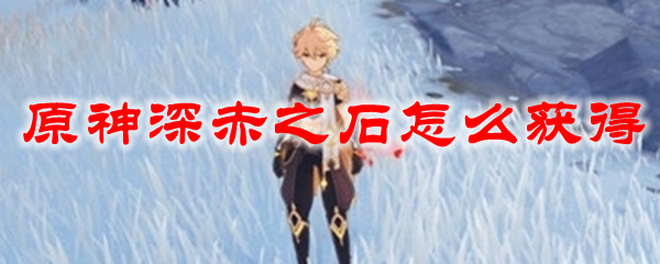 原神深赤之石怎么用 原神深赤之石怎么获得