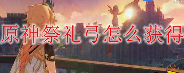 原神祭礼弓适合谁 原神祭礼弓怎么获得