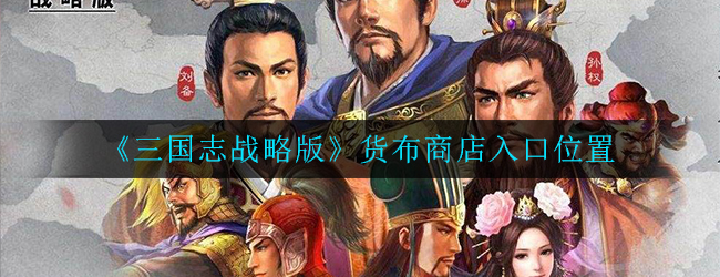 三国志战略版货布商店在哪 三国志战略版货布商店先换哪个