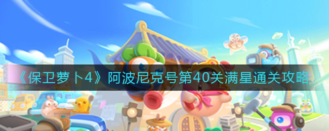 保卫萝卜4阿波尼克号第39关怎么打 保卫萝卜4阿波尼克号第40关通关攻略