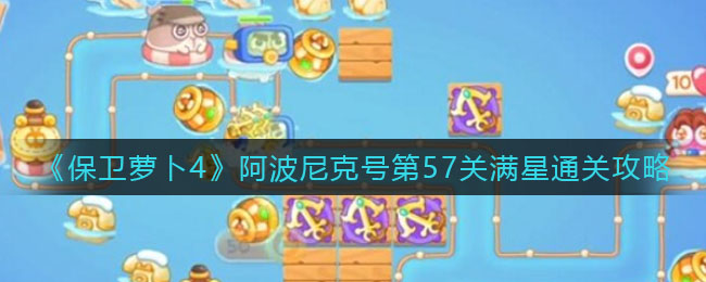 保衛蘿卜4阿波尼克號第57關怎么過 保衛蘿卜4阿波尼克號第58關通關攻略